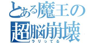 とある魔王の超脳崩壊（ラリってる）