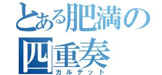 とある肥満の四重奏（カルテット）