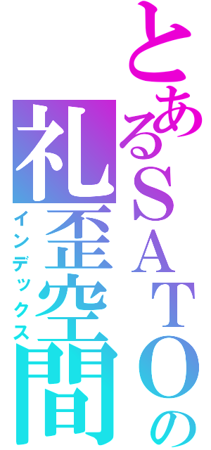 とあるＳＡＴＯＳＨＩの礼歪空間（インデックス）