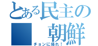 とある民主の  朝鮮人（チョンに帰れ！）