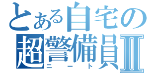 とある自宅の超警備員Ⅱ（ニート）