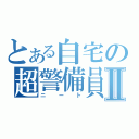 とある自宅の超警備員Ⅱ（ニート）