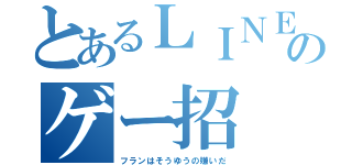 とあるＬＩＮＥのゲー招（フランはそうゆうの嫌いだ）