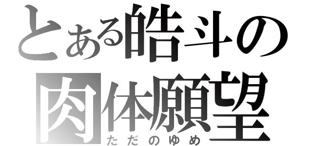 とある皓斗の肉体願望（ただのゆめ）