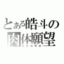 とある皓斗の肉体願望（ただのゆめ）