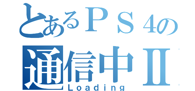 とあるＰＳ４の通信中Ⅱ（Ｌｏａｄｉｎｇ）