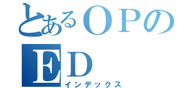 とあるＯＰのＥＤ（インデックス）