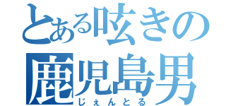 とある呟きの鹿児島男（じぇんとる）