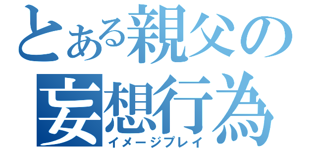 とある親父の妄想行為（イメージプレイ）