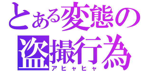 とある変態の盗撮行為（アヒャヒャ）