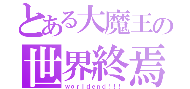 とある大魔王の世界終焉（ｗｏｒｌｄｅｎｄ！！！）