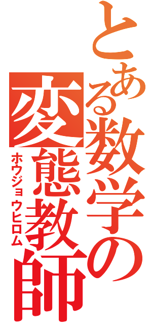 とある数学の変態教師（ホウジョウヒロム）