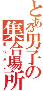 とある男子の集合場所（暇つぶし）