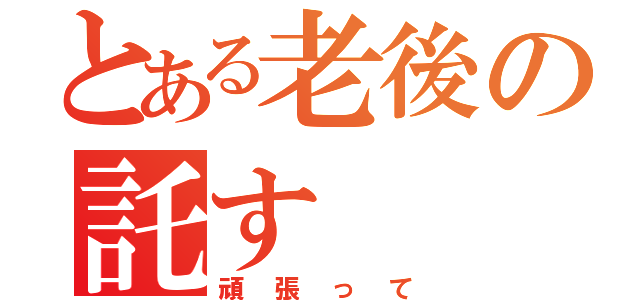 とある老後の託す（頑張って）