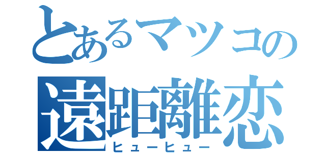 とあるマツコの遠距離恋愛（ヒューヒュー）