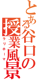 とある谷口の授業風景（ラリホーマ）