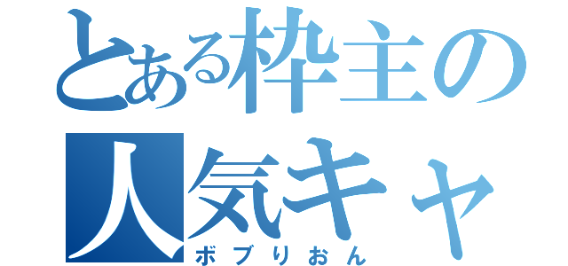 とある枠主の人気キャス（ボブりおん）