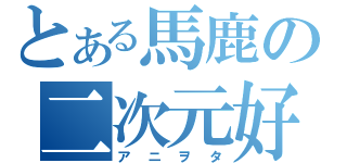 とある馬鹿の二次元好き（アニヲタ）