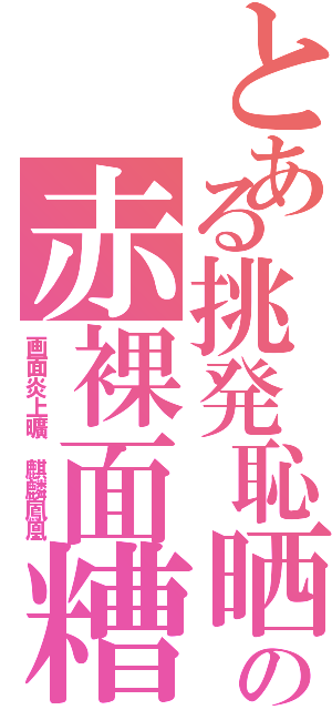 とある挑発恥晒の赤裸面糟（画面炎上曠　麒麟鳳凰）