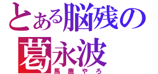 とある脳残の葛永波（馬鹿やろ）