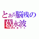 とある脳残の葛永波（馬鹿やろ）