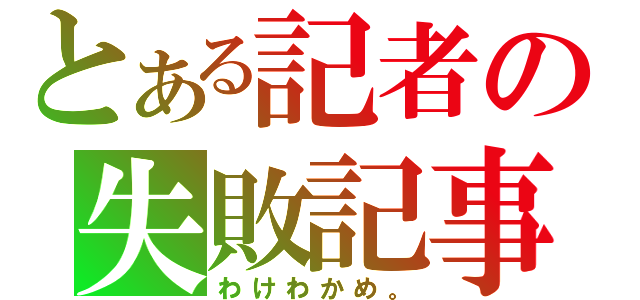 とある記者の失敗記事（わけわかめ。）