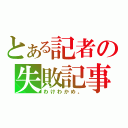 とある記者の失敗記事（わけわかめ。）