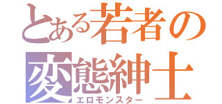 とある若者の変態紳士（エロモンスター）