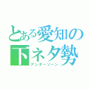 とある愛知の下ネタ勢（アンダーゾーン）