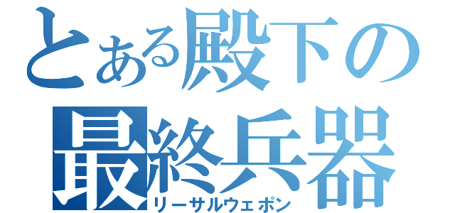 とある殿下の最終兵器（リーサルウェポン）