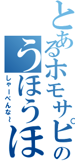 とあるホモサピエンスのうほうほうほほ（しゃーべんな～）