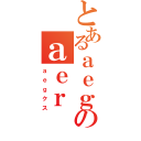 とあるａｅｇのａｅｒ（ａｅｇクス）