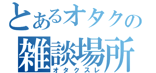 とあるオタクの雑談場所（オタクスレ）