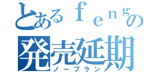 とあるｆｅｎｇの発売延期（ノープラン）