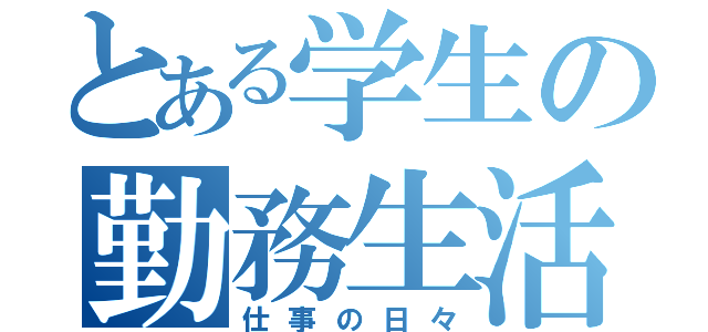 とある学生の勤務生活（仕事の日々）