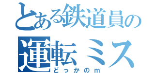 とある鉄道員の運転ミス（どっかのｍ）