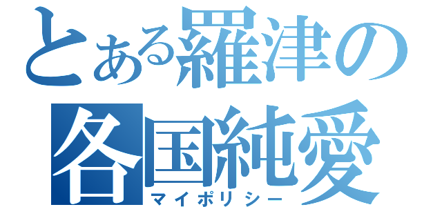 とある羅津の各国純愛（マイポリシー）