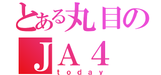 とある丸目のＪＡ４（ｔｏｄａｙ）