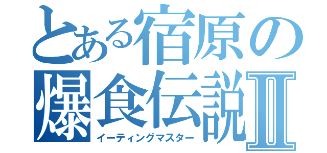 とある宿原の爆食伝説Ⅱ（イーティングマスター）