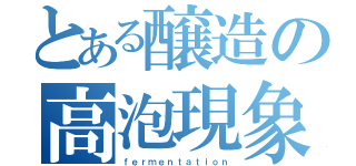 とある醸造の高泡現象（ｆｅｒｍｅｎｔａｔｉｏｎ）