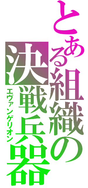 とある組織の決戦兵器（エヴァンゲリオン）