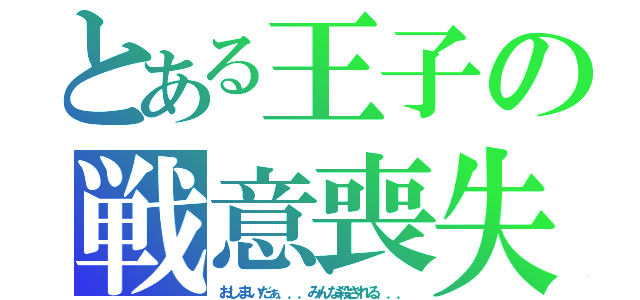 とある王子の戦意喪失（おしまいだぁ．．．みんな殺される．．．）