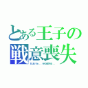 とある王子の戦意喪失（おしまいだぁ．．．みんな殺される．．．）