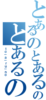 とあるのとあるのとあるの（ｔｏ－ａ－ｒｕ－ｎｏ）