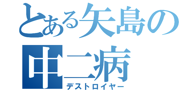 とある矢島の中二病（デストロイヤー）