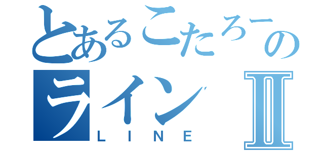 とあるこたろーのラインⅡ（ＬＩＮＥ）