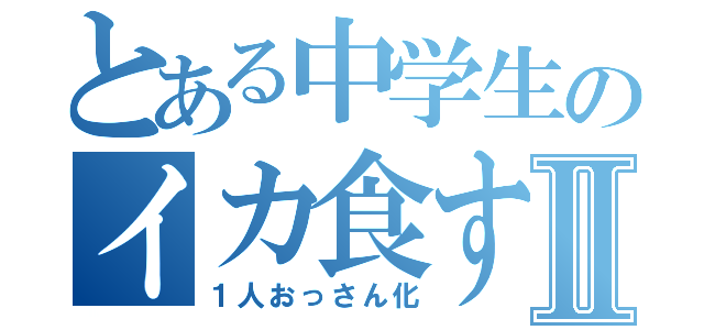 とある中学生のイカ食すⅡ（１人おっさん化）