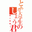 とある大学生のしょう君（廃人変態）