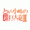 とある小嶋の超巨大砲Ⅱ（ボロン☆）