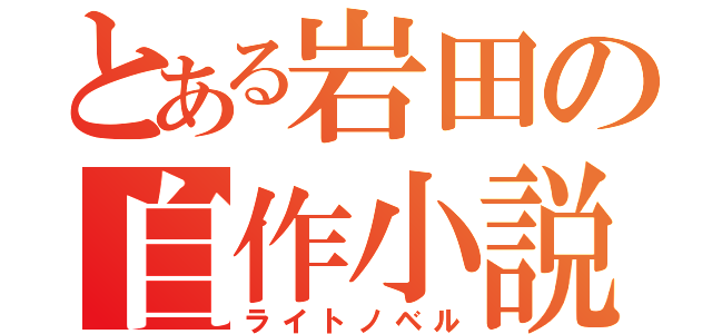 とある岩田の自作小説（ライトノベル）